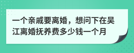 一个亲戚要离婚，想问下在吴江离婚抚养费多少钱一个月