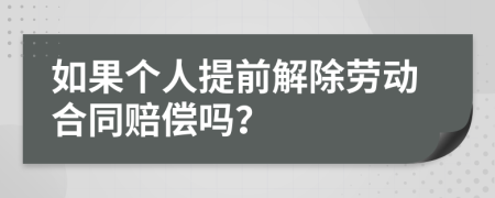 如果个人提前解除劳动合同赔偿吗？