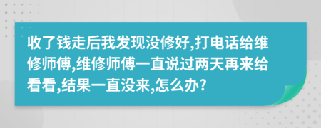 收了钱走后我发现没修好,打电话给维修师傅,维修师傅一直说过两天再来给看看,结果一直没来,怎么办?