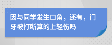 因与同学发生口角，还有，门牙被打断算的上轻伤吗