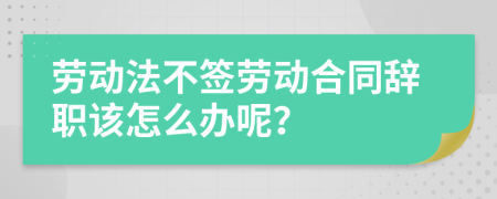 劳动法不签劳动合同辞职该怎么办呢？