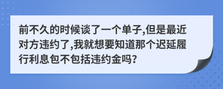 前不久的时候谈了一个单子,但是最近对方违约了,我就想要知道那个迟延履行利息包不包括违约金吗？
