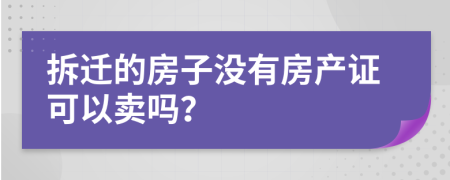 拆迁的房子没有房产证可以卖吗？