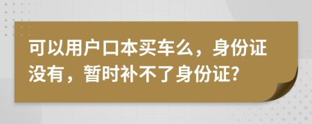 可以用户口本买车么，身份证没有，暂时补不了身份证?