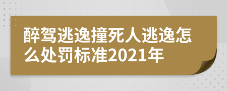 醉驾逃逸撞死人逃逸怎么处罚标准2021年