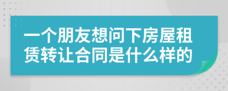 一个朋友想问下房屋租赁转让合同是什么样的