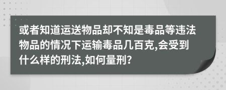 或者知道运送物品却不知是毒品等违法物品的情况下运输毒品几百克,会受到什么样的刑法,如何量刑？