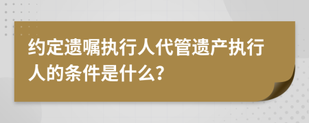 约定遗嘱执行人代管遗产执行人的条件是什么？