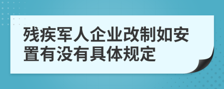 残疾军人企业改制如安置有没有具体规定