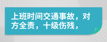 上班时间交通事故，对方全责，十级伤残，