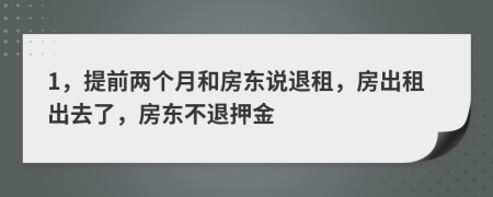 1，提前两个月和房东说退租，房出租出去了，房东不退押金