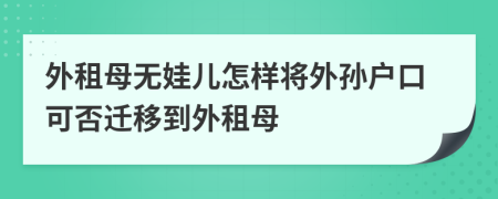 外租母无娃儿怎样将外孙户口可否迁移到外租母