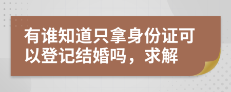 有谁知道只拿身份证可以登记结婚吗，求解