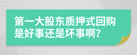 第一大股东质押式回购是好事还是坏事啊？