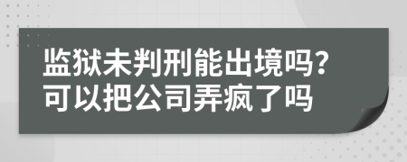 监狱未判刑能出境吗？可以把公司弄疯了吗