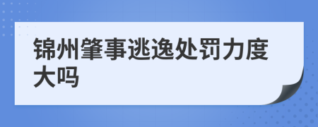 锦州肇事逃逸处罚力度大吗