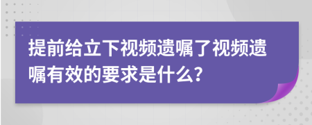 提前给立下视频遗嘱了视频遗嘱有效的要求是什么？