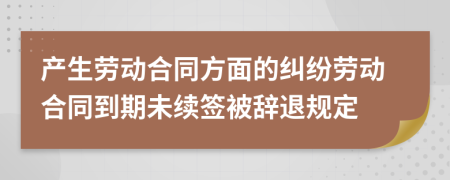 产生劳动合同方面的纠纷劳动合同到期未续签被辞退规定