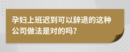 孕妇上班迟到可以辞退的这种公司做法是对的吗？