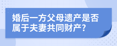 婚后一方父母遗产是否属于夫妻共同财产?