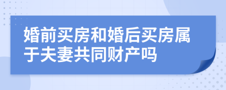 婚前买房和婚后买房属于夫妻共同财产吗