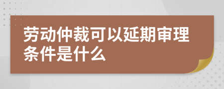 劳动仲裁可以延期审理条件是什么