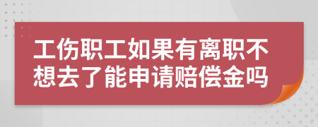 工伤职工如果有离职不想去了能申请赔偿金吗