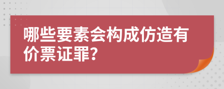 哪些要素会构成仿造有价票证罪？