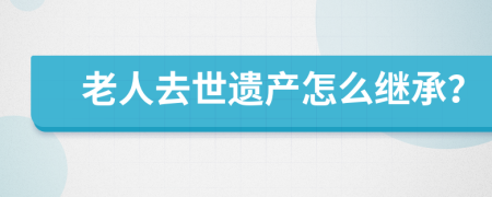 老人去世遗产怎么继承？