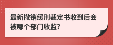 最新撤销缓刑裁定书收到后会被哪个部门收监？