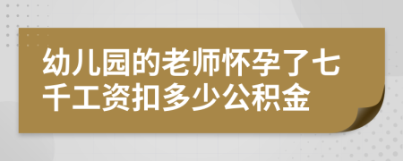 幼儿园的老师怀孕了七千工资扣多少公积金