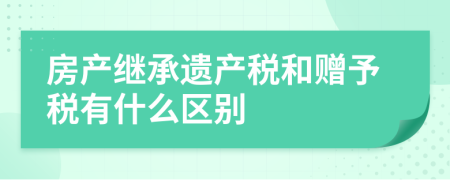 房产继承遗产税和赠予税有什么区别