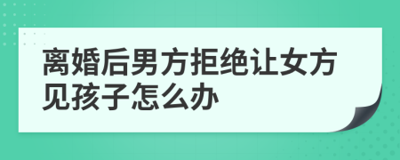 离婚后男方拒绝让女方见孩子怎么办
