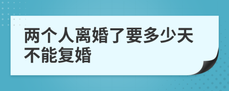 两个人离婚了要多少天不能复婚