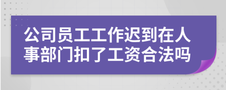 公司员工工作迟到在人事部门扣了工资合法吗