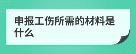 申报工伤所需的材料是什么