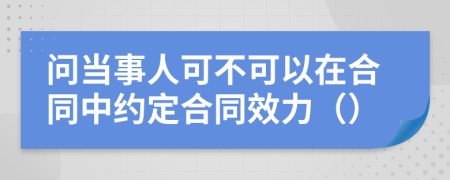 问当事人可不可以在合同中约定合同效力（）