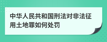 中华人民共和国刑法对非法征用土地罪如何处罚