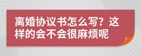 离婚协议书怎么写？这样的会不会很麻烦呢