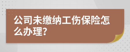 公司未缴纳工伤保险怎么办理？