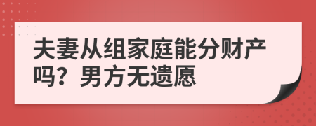 夫妻从组家庭能分财产吗？男方无遗愿