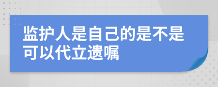 监护人是自己的是不是可以代立遗嘱