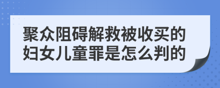 聚众阻碍解救被收买的妇女儿童罪是怎么判的