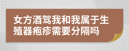 女方酒驾我和我属于生殖器疱疹需要分隔吗
