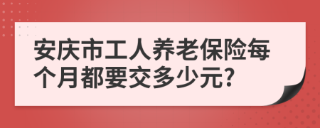 安庆市工人养老保险每个月都要交多少元?