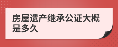 房屋遗产继承公证大概是多久