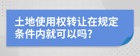 土地使用权转让在规定条件内就可以吗?