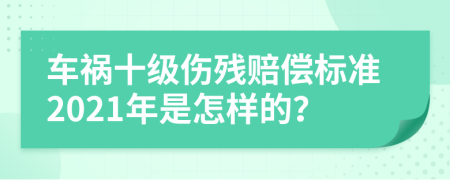 车祸十级伤残赔偿标准2021年是怎样的？