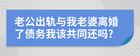 老公出轨与我老婆离婚了债务我该共同还吗?