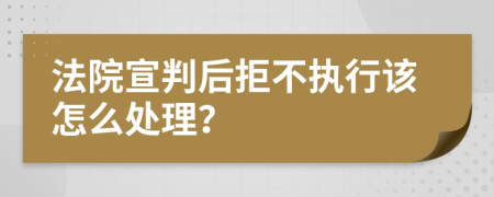 法院宣判后拒不执行该怎么处理？